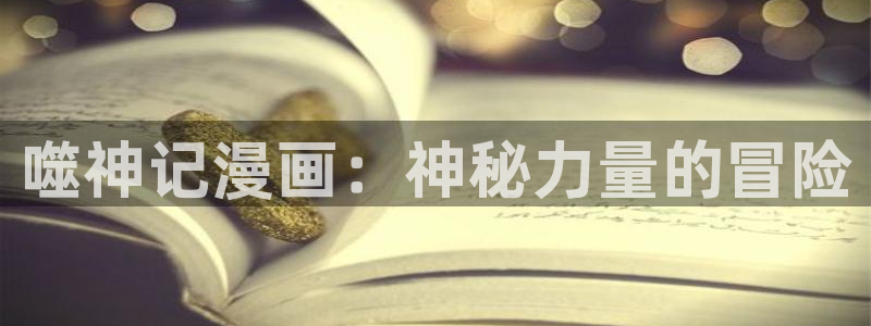羞羞漫画韩漫入口：噬神记漫画：神秘力量的冒险