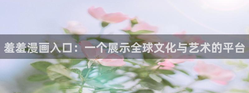 韩漫画免费的app：羞羞漫画入口：一个展示全球文化与艺术的平台